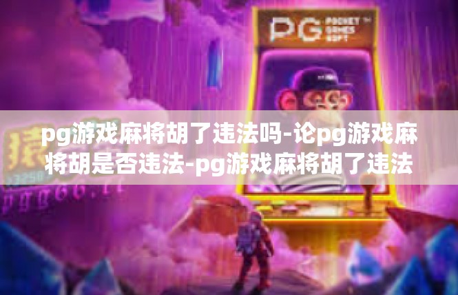 pg游戏麻将胡了违法吗-论pg游戏麻将胡是否违法-pg游戏麻将胡了违法吗