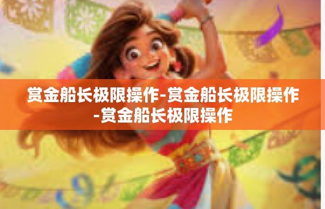 赏金船长极限操作-赏金船长极限操作-赏金船长极限操作