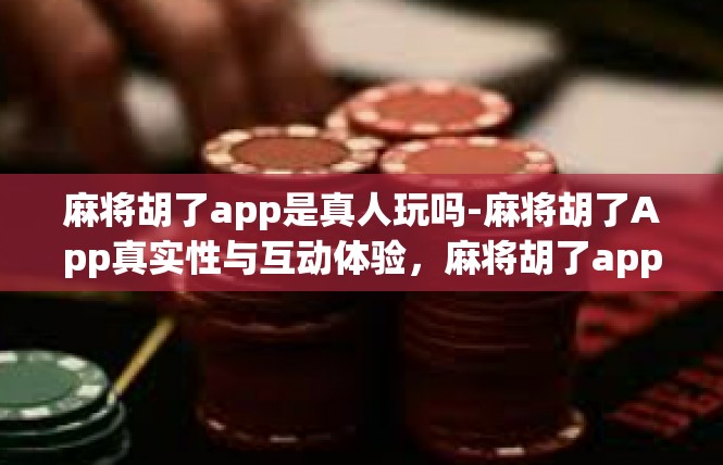 麻将胡了app是真人玩吗-麻将胡了App真实性与互动体验，麻将胡了app是真人玩吗