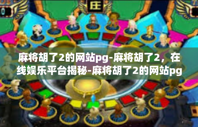 麻将胡了2的网站pg-麻将胡了2，在线娱乐平台揭秘-麻将胡了2的网站pg