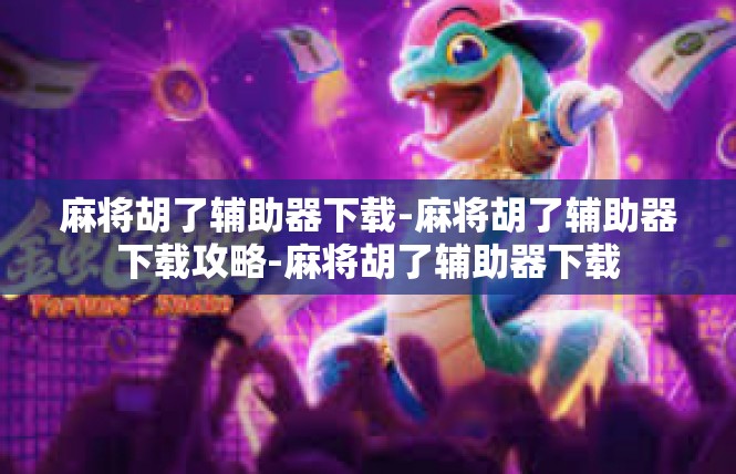 麻将胡了辅助器下载-麻将胡了辅助器下载攻略-麻将胡了辅助器下载