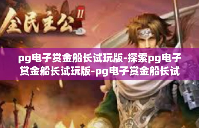 pg电子赏金船长试玩版-探索pg电子赏金船长试玩版-pg电子赏金船长试玩版