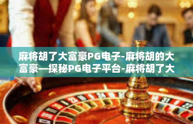 麻将胡了大富豪PG电子-麻将胡的大富豪—探秘PG电子平台-麻将胡了大富豪PG电子
