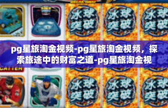 pg星旅淘金视频-pg星旅淘金视频，探索旅途中的财富之道-pg星旅淘金视频