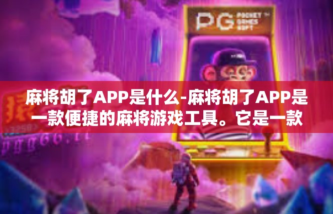 麻将胡了APP是什么-麻将胡了APP是一款便捷的麻将游戏工具。它是一款集成了麻将游戏规则、玩法、社交互动等多种功能的移动应用。用户可以通过这款APP轻松参与麻将游戏，享受游戏的乐趣。麻将胡了APP是什么