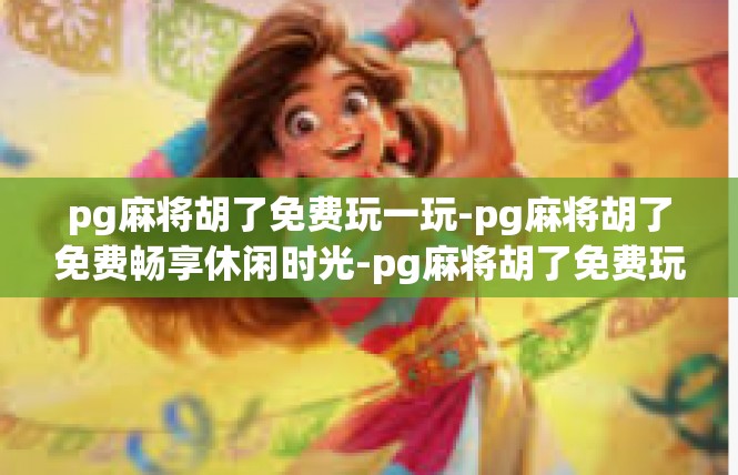 pg麻将胡了免费玩一玩-pg麻将胡了免费畅享休闲时光-pg麻将胡了免费玩一玩