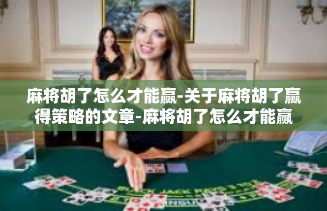 麻将胡了怎么才能赢-关于麻将胡了赢得策略的文章-麻将胡了怎么才能赢