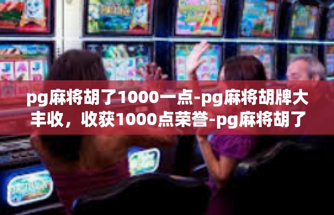 pg麻将胡了1000一点-pg麻将胡牌大丰收，收获1000点荣誉-pg麻将胡了1000一点