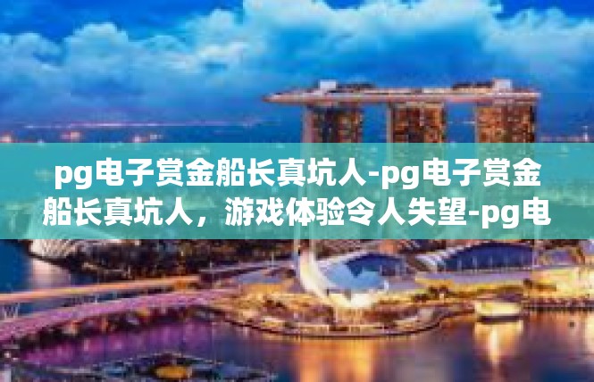 pg电子赏金船长真坑人-pg电子赏金船长真坑人，游戏体验令人失望-pg电子赏金船长真坑人