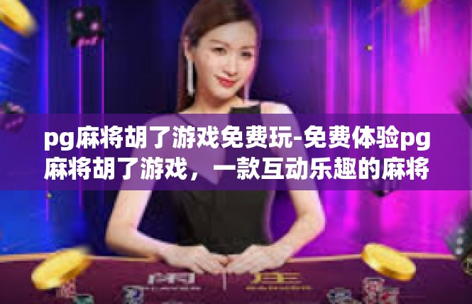 pg麻将胡了游戏免费玩-免费体验pg麻将胡了游戏，一款互动乐趣的麻将手游-pg麻将胡了游戏免费玩