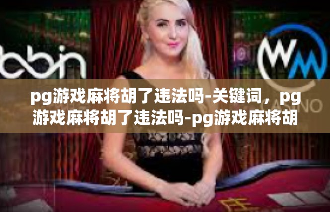 pg游戏麻将胡了违法吗-关键词，pg游戏麻将胡了违法吗-pg游戏麻将胡了违法吗