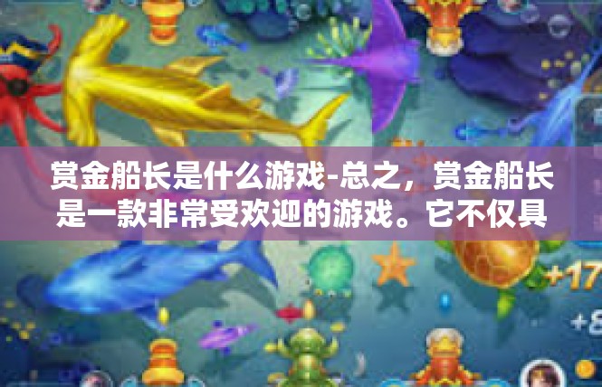 赏金船长是什么游戏-总之，赏金船长是一款非常受欢迎的游戏。它不仅具有丰富的游戏内容和多样的玩法，还注重玩家的互动和体验。如果你喜欢冒险和刺激的游戏体验，那么赏金船长一定不容错过。赏金船长是什么游戏
