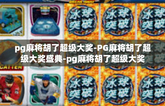pg麻将胡了超级大奖-PG麻将胡了超级大奖盛典-pg麻将胡了超级大奖