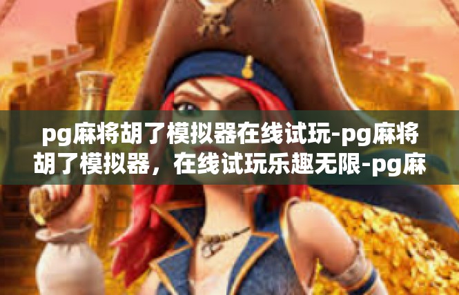 pg麻将胡了模拟器在线试玩-pg麻将胡了模拟器，在线试玩乐趣无限-pg麻将胡了模拟器在线试玩