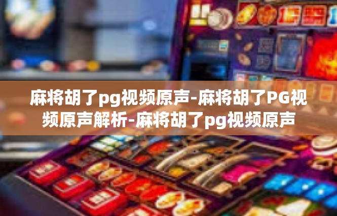 麻将胡了pg视频原声-麻将胡了PG视频原声解析-麻将胡了pg视频原声