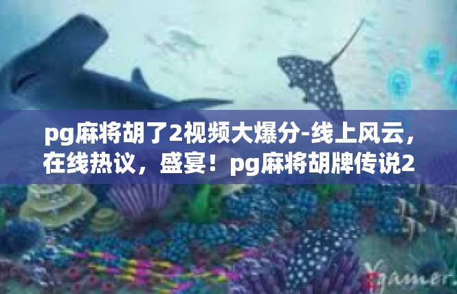 pg麻将胡了2视频大爆分-线上风云，在线热议，盛宴！pg麻将胡牌传说2视频爆款走红-pg麻将胡了2视频大爆分