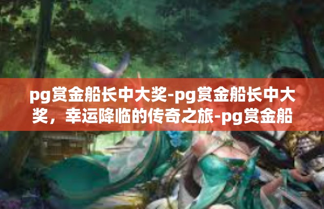pg赏金船长中大奖-pg赏金船长中大奖，幸运降临的传奇之旅-pg赏金船长中大奖