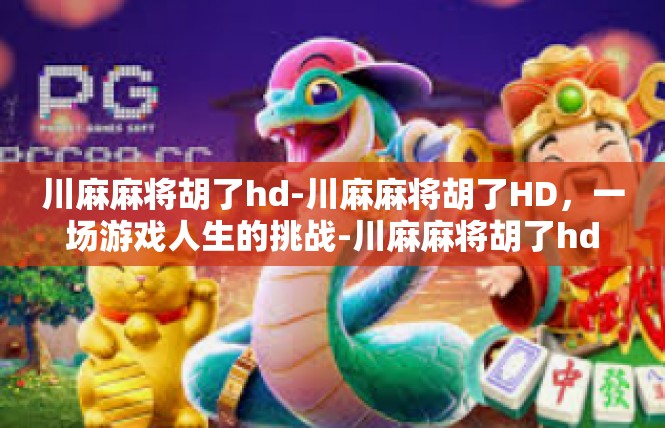 川麻麻将胡了hd-川麻麻将胡了HD，一场游戏人生的挑战-川麻麻将胡了hd