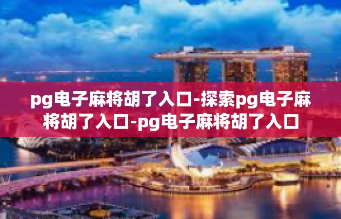pg电子麻将胡了入口-探索pg电子麻将胡了入口-pg电子麻将胡了入口
