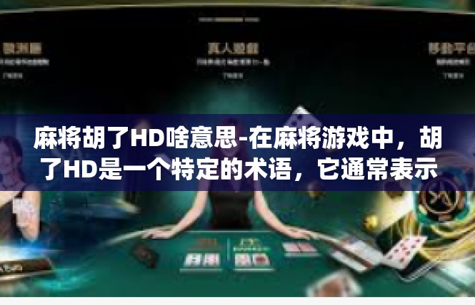 麻将胡了HD啥意思-在麻将游戏中，胡了HD是一个特定的术语，它通常表示玩家成功地完成了麻将的胡牌组合。在这个语境下，HD可能代表High Dice（高概率）或某种特定的游戏术语。麻将胡了HD啥意思