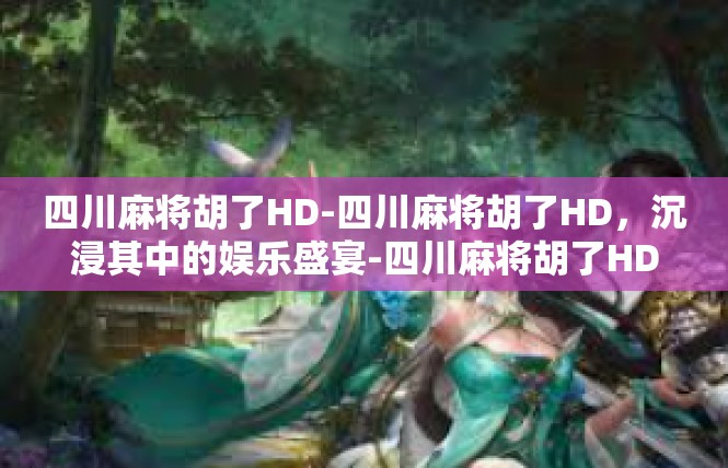 四川麻将胡了HD-四川麻将胡了HD，沉浸其中的娱乐盛宴-四川麻将胡了HD