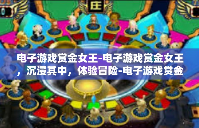 电子游戏赏金女王-电子游戏赏金女王，沉浸其中，体验冒险-电子游戏赏金女王