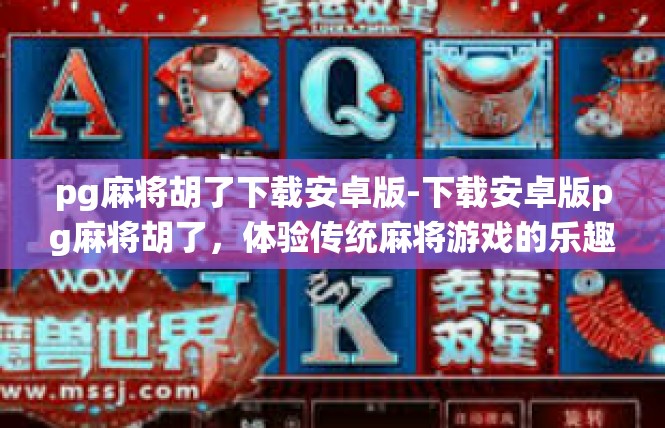 pg麻将胡了下载安卓版-下载安卓版pg麻将胡了，体验传统麻将游戏的乐趣-pg麻将胡了下载安卓版