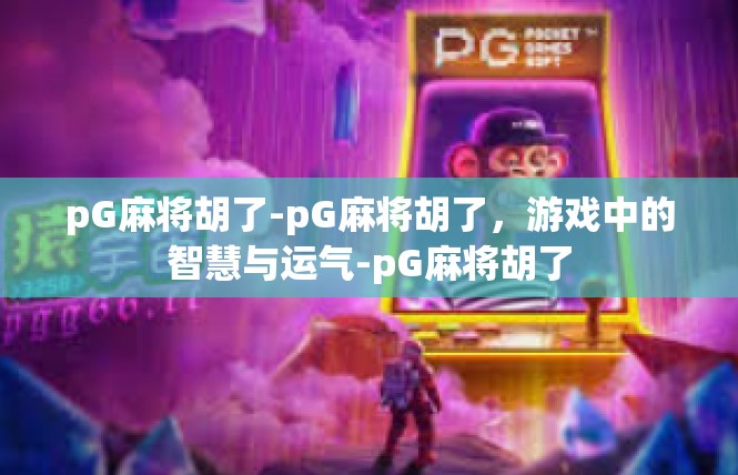 pG麻将胡了-pG麻将胡了，游戏中的智慧与运气-pG麻将胡了