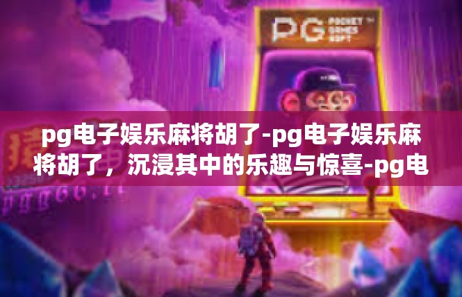 pg电子娱乐麻将胡了-pg电子娱乐麻将胡了，沉浸其中的乐趣与惊喜-pg电子娱乐麻将胡了