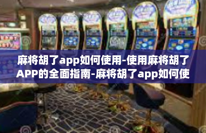 麻将胡了app如何使用-使用麻将胡了APP的全面指南-麻将胡了app如何使用