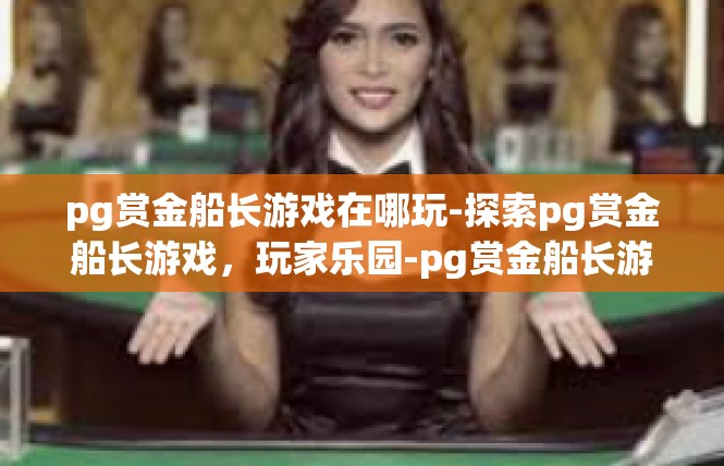 pg赏金船长游戏在哪玩-探索pg赏金船长游戏，玩家乐园-pg赏金船长游戏在哪玩