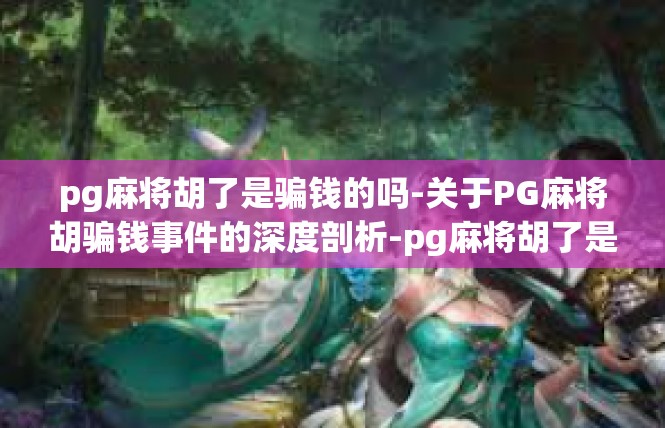 pg麻将胡了是骗钱的吗-关于PG麻将胡骗钱事件的深度剖析-pg麻将胡了是骗钱的吗
