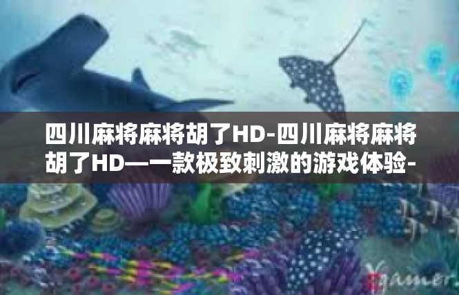 四川麻将麻将胡了HD-四川麻将麻将胡了HD—一款极致刺激的游戏体验-四川麻将麻将胡了HD
