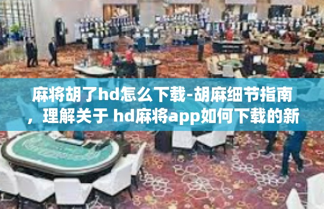 麻将胡了hd怎么下载-胡麻细节指南，理解关于 hd麻将app如何下载的新局面-麻将胡了hd怎么下载