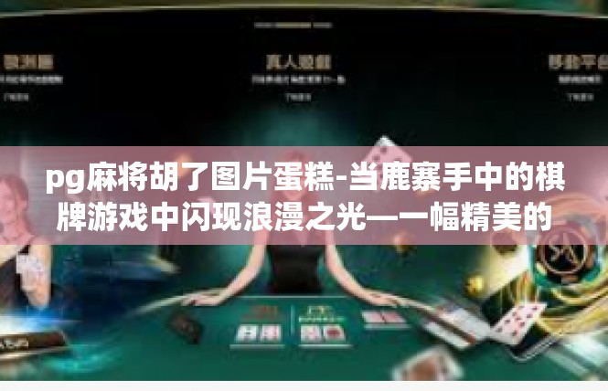 pg麻将胡了图片蛋糕-当鹿寨手中的棋牌游戏中闪现浪漫之光—一幅精美的PG麻将胡了蛋糕图片的故事-pg麻将胡了图片蛋糕