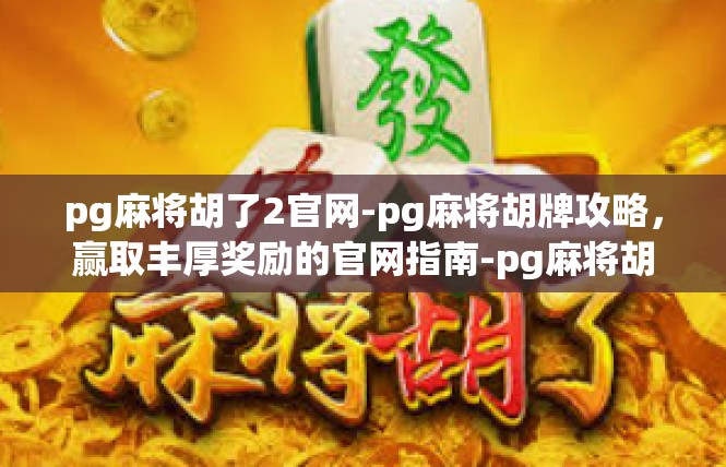 pg麻将胡了2官网-pg麻将胡牌攻略，赢取丰厚奖励的官网指南-pg麻将胡了2官网