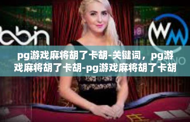 pg游戏麻将胡了卡胡-关键词，pg游戏麻将胡了卡胡-pg游戏麻将胡了卡胡