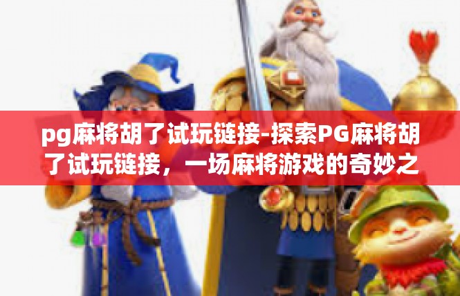 pg麻将胡了试玩链接-探索PG麻将胡了试玩链接，一场麻将游戏的奇妙之旅-pg麻将胡了试玩链接