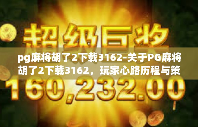 pg麻将胡了2下载3162-关于PG麻将胡了2下载3162，玩家心路历程与策略解析-pg麻将胡了2下载3162