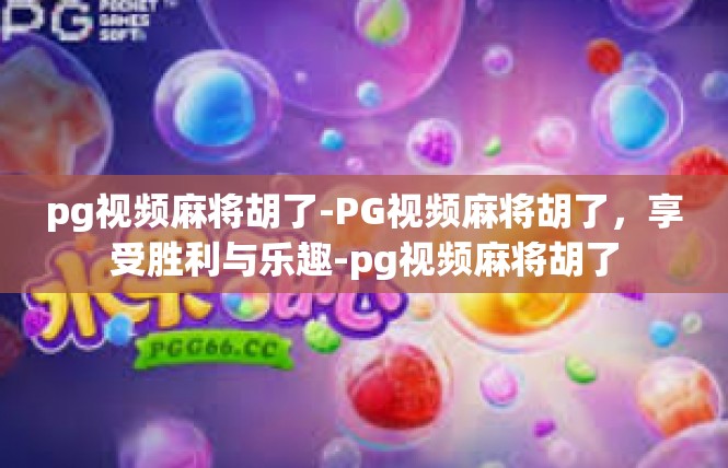 pg视频麻将胡了-PG视频麻将胡了，享受胜利与乐趣-pg视频麻将胡了