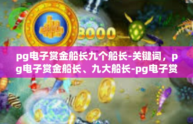 pg电子赏金船长九个船长-关键词，pg电子赏金船长、九大船长-pg电子赏金船长九个船长