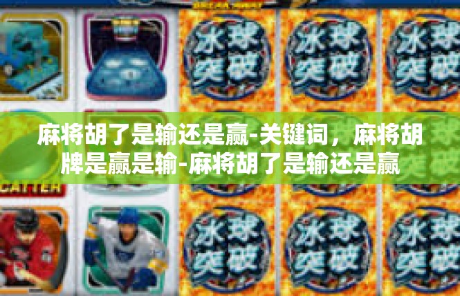 麻将胡了是输还是赢-关键词，麻将胡牌是赢是输-麻将胡了是输还是赢