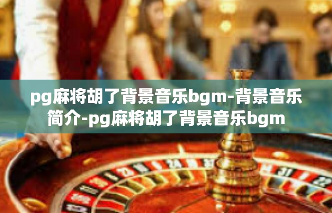 pg麻将胡了背景音乐bgm-背景音乐简介-pg麻将胡了背景音乐bgm