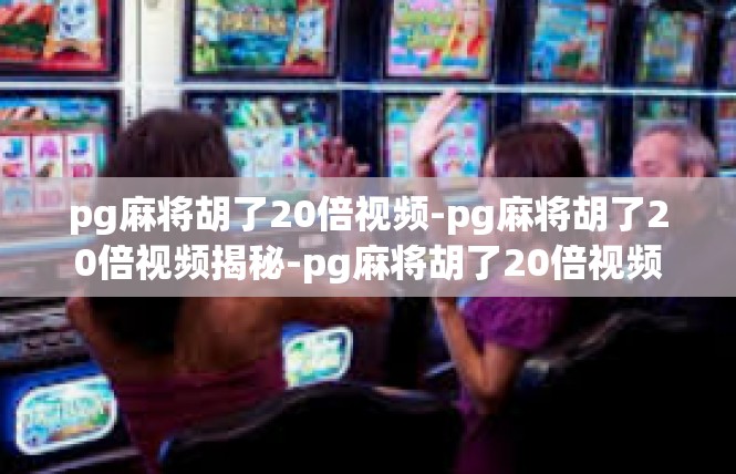 pg麻将胡了20倍视频-pg麻将胡了20倍视频揭秘-pg麻将胡了20倍视频