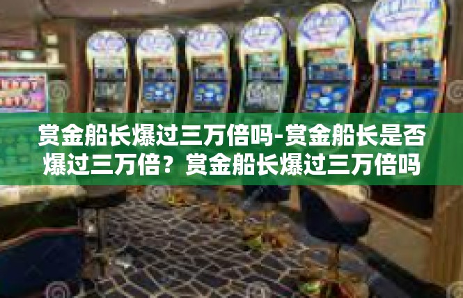 赏金船长爆过三万倍吗-赏金船长是否爆过三万倍？赏金船长爆过三万倍吗