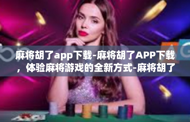 麻将胡了app下载-麻将胡了APP下载，体验麻将游戏的全新方式-麻将胡了app下载