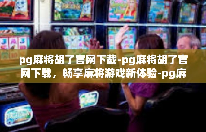 pg麻将胡了官网下载-pg麻将胡了官网下载，畅享麻将游戏新体验-pg麻将胡了官网下载