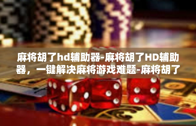 麻将胡了hd辅助器-麻将胡了HD辅助器，一键解决麻将游戏难题-麻将胡了hd辅助器