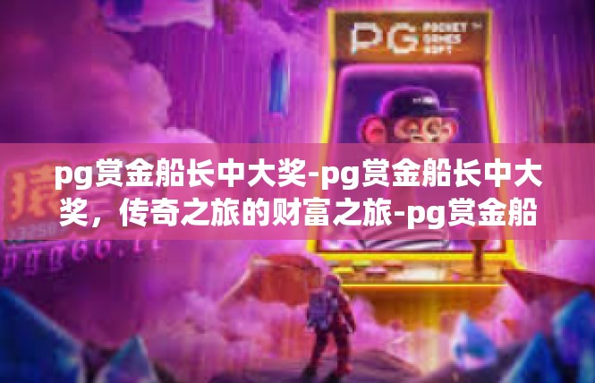 pg赏金船长中大奖-pg赏金船长中大奖，传奇之旅的财富之旅-pg赏金船长中大奖