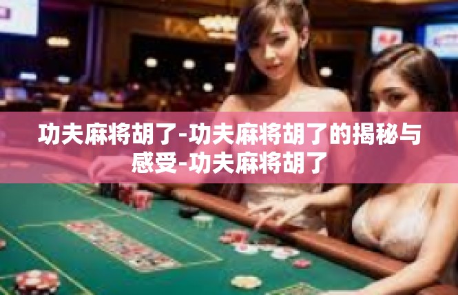 功夫麻将胡了-功夫麻将胡了的揭秘与感受-功夫麻将胡了